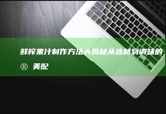 鲜榨果汁制作方法大揭秘：从选材到调味的完美配方